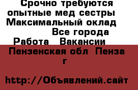 Срочно требуются опытные мед.сестры. › Максимальный оклад ­ 45 000 - Все города Работа » Вакансии   . Пензенская обл.,Пенза г.